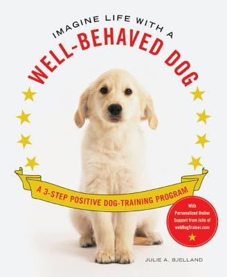 Imagine Life with a Well-Behaved Dog: A 3-Step Positive Dog-Training Program by Bjelland, Julie A.