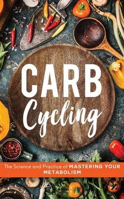 Carb Cycling: The Science and Practice of Mastering Your Metabolism by Carver, John