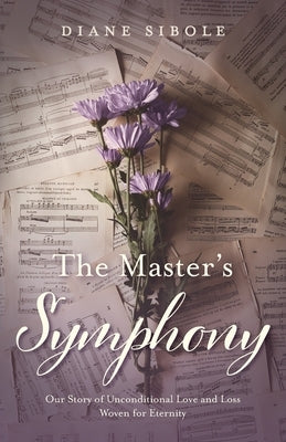 The Master's Symphony: Our Story of Unconditional Love and Loss Woven for Eternity by Sibole, Diane