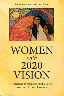 Women with 2020 Vision: American Theologians on the Voice, Vote, and Vision of Women by Stevenson-Moessner, Jeanne