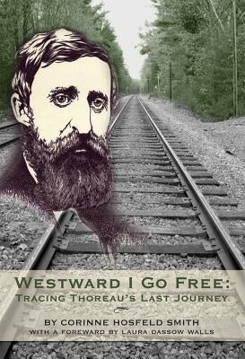 Westward I Go Free: Tracing Thoreau's Last Journey by Smith, Corinne Hosfeld
