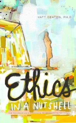 Ethics in a Nutshell: The Philosopher's Approach to Morality in 100 Pages by Deaton, Matt