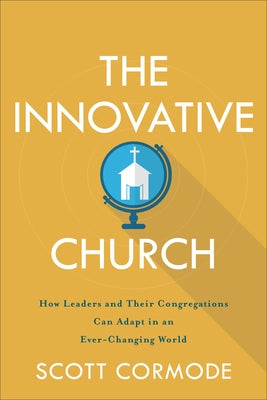 The Innovative Church: How Leaders and Their Congregations Can Adapt in an Ever-Changing World by Cormode, Scott