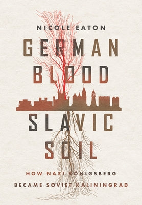 German Blood, Slavic Soil: How Nazi Königsberg Became Soviet Kaliningrad by Eaton, Nicole