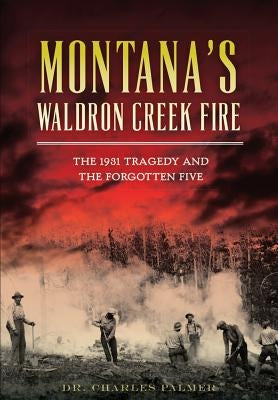 Montana's Waldron Creek Fire: The 1931 Tragedy and the Forgotten Five by Palmer, Dr Charles