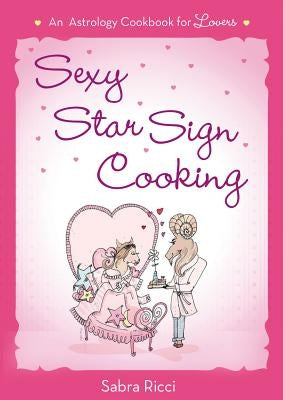 Sexy Star Sign Cooking: An Astrology Cookbook for Lovers by Ricci, Sabra