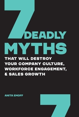7 Deadly Myths: That Will Destroy Your Company Culture, Workforce Engagement, & Sales Growth by Emoff, Anita