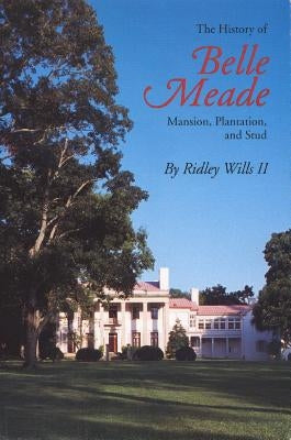 The History of Belle Meade: Mansion, Plantation, and Stud by Wills, Ridley