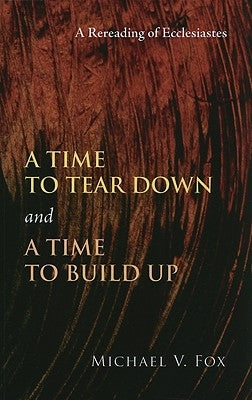 A Time to Tear Down and a Time to Build Up: A Rereading of Ecclesiastes by Fox, Michael V.