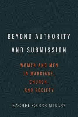 Beyond Authority and Submission: Women and Men in Marriage, Church, and Society by Miller, Rachel G.