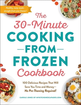 The 30-Minute Cooking from Frozen Cookbook: 100 Delicious Recipes That Will Save You Time and Money--No Pre-Thawing Required! by Jones, Carole