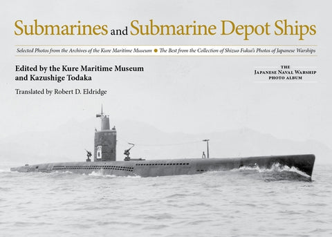 Submarines and Submarine Depot Ships: Selected Photos from the Archives of the Kure Maritime Museum the Best from the Collection of Shizuo Fukui's Pho by Todaka, Kazushige