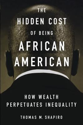 The Hidden Cost of Being African American: How Wealth Perpetuates Inequality by Shapiro, Thomas M.