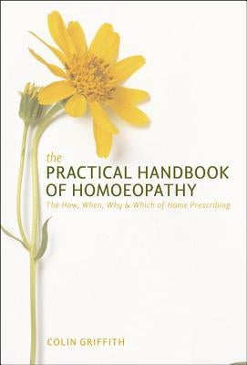 The Practical Handbook of Homoeopathy: The How, When, Why and Which of Home Prescribing by Griffith, Colin