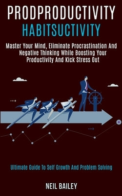 Productivity Habits: Master Your Mind, Eliminate Procrastination and Negative Thinking While Boosting Your Productivity and Kick Stress Out by Bailey, Neil
