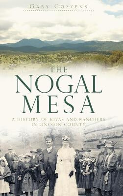 The Nogal Mesa: A History of Kivas and Ranchers in Lincoln County by Cozzens, Gary