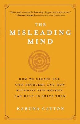 The Misleading Mind: How We Create Our Own Problems and How Buddhist Psychology Can Help Us Solve Them by Cayton, Karuna