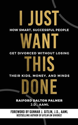 I Just Want This Done: How Smart, Successful People Get Divorced without Losing their Kids, Money, and Minds by Palmer, Raiford