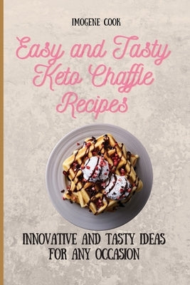 Easy and Tasty Keto Chaffle Recipes: Innovative and Tasty Ideas for Any Occasion by Cook, Imogene