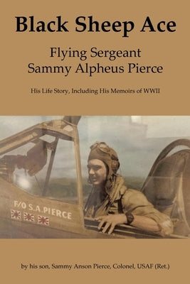 Black Sheep Ace: Flying Sergeant Sammy Alpheus Pierce by Pierce, Sammy Anson