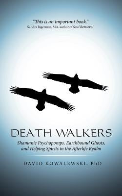 Death Walkers: Shamanic Psychopomps, Earthbound Ghosts, and Helping Spirits in the Afterlife Realm by Kowalewski, Phd David