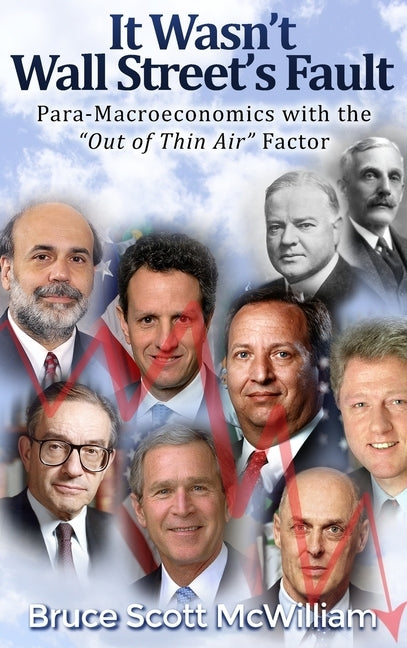 It Wasn't Wall Street's Fault: Para-Macroeconomics with the Out of Thin Air Factor by McWilliam, Bruce Scott