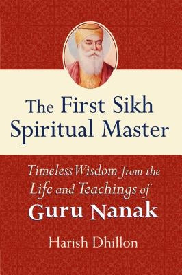 The First Sikh Spiritual Master: Timeless Wisdom from the Life and Teachings of Guru Nanak by Dhillon, Harish