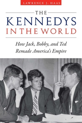 The Kennedys in the World: How Jack, Bobby, and Ted Remade America's Empire by Haas, Lawrence J.