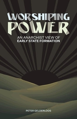 Worshiping Power: An Anarchist View of Early State Formation by Gelderloos, Peter