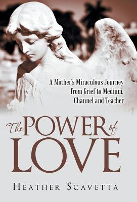 The Power of Love: A Mother's Miraculous Journey from Grief to Medium, Channel, and Teacher by Scavetta, Heather