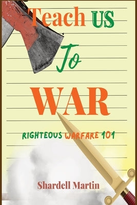 Teach us to War Righteous Warfare 101: Are You Ready for Victory? by Martin, Shardell