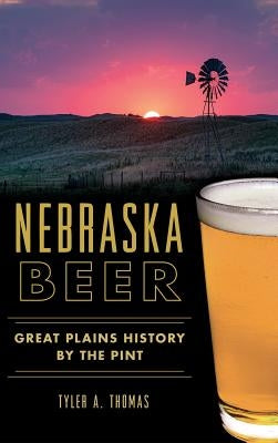 Nebraska Beer: Great Plains History by the Pint by Thomas, Tyler A.