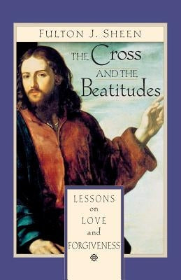 The Cross and the Beatitudes: Lessons on Love and Forgiveness by Sheen, Fulton