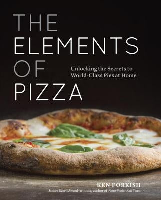 The Elements of Pizza: Unlocking the Secrets to World-Class Pies at Home [a Cookbook] by Forkish, Ken