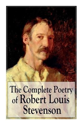 The Complete Poetry of Robert Louis Stevenson: A Child's Garden of Verses, Underwoods, Songs of Travel, Ballads and Other Poems by Stevenson, Robert Louis