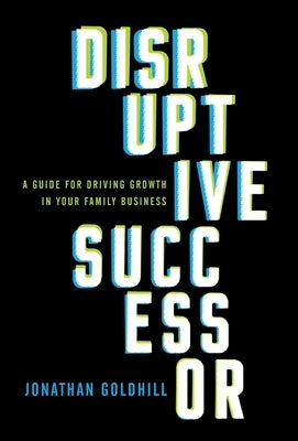 Disruptive Successor: A Guide for Driving Growth in Your Family Business by Goldhill, Jonathan