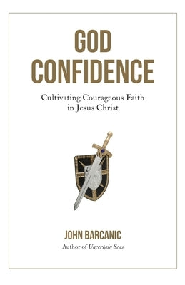 God Confidence: Cultivating Courageous Faith in Jesus Christ by Barcanic, John
