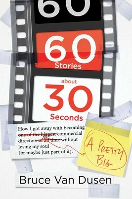60 Stories about 30 Seconds: How I Got Away with Becoming a Pretty Big Commercial Director Without Losing My Soul (or Maybe Just Part of It) by Van Dusen, Bruce