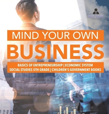 Mind Your Own Business - Basics of Entrepreneurship - Economic System - Social Studies 5th Grade - Children's Government Books by Biz Hub