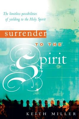 Surrender to the Spirit: The Limitless Possibilities of Yielding to the Holy Spirit by Miller, Keith