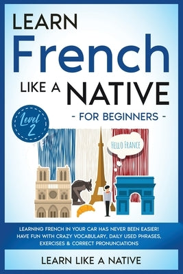 Learn French Like a Native for Beginners - Level 2: Learning French in Your Car Has Never Been Easier! Have Fun with Crazy Vocabulary, Daily Used Phra by Learn Like a Native