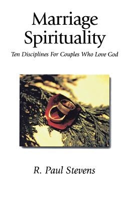 Marriage Spirituality: Ten Disciplines for Couples Who Love God by Stevens, R. Paul