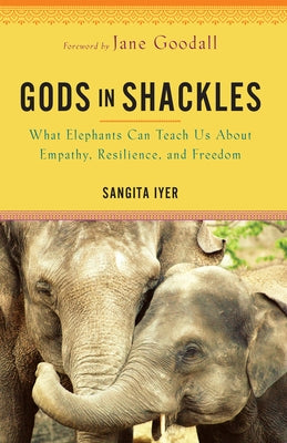 Gods in Shackles: What Elephants Can Teach Us about Empathy, Resilience, and Freedom by Iyer, Sangita