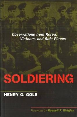 Soldiering: Observations from Korea, Vietnam, and Safe Places by Gole, Henry G.