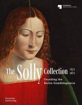 The Solly Collection 1821-2021: From "A Motley Picture Collection" to the Gemäldegalerie by Rowley, Neville