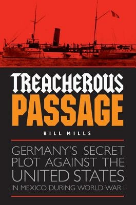 Treacherous Passage: Germany's Secret Plot Against the United States in Mexico During World War I by Mills, Bill