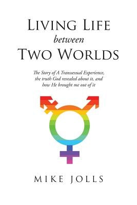 Living Life Between Two Worlds: The Story of a Transsexual Experience, the Truth God Revealed about It, and How He Brought Me Out of It by Jolls, Mike