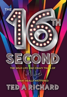 The 16th Second: The Wild Life and Crazy Times of Colt Michael-What Really Happened by Richard, Ted A.