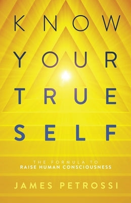 Know Your True Self: The Formula to Raise Human Consciousness by Petrossi, James