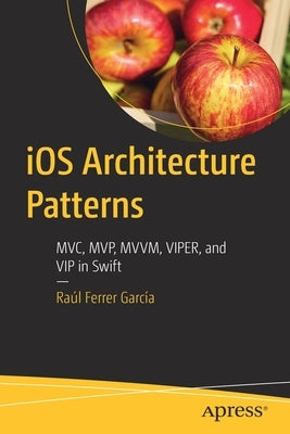 IOS Architecture Patterns: MVC, Mvp, MVVM, Viper, and VIP in Swift by García, Raúl Ferrer